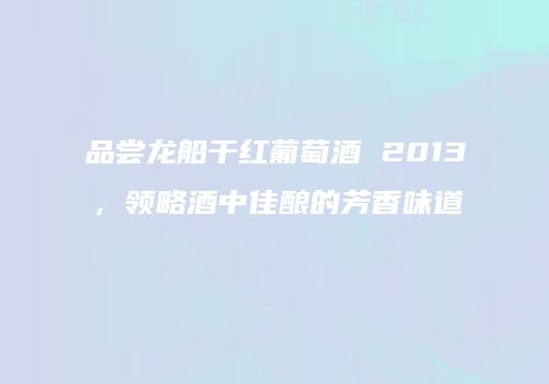 品尝龙船干红葡萄酒 2013，领略酒中佳酿的芳香味道