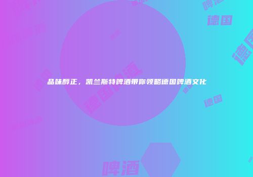 品味醇正，凯兰斯特啤酒带你领略德国啤酒文化