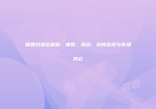 酱香白酒全解析：度数、排名、亲民选择与市场风云