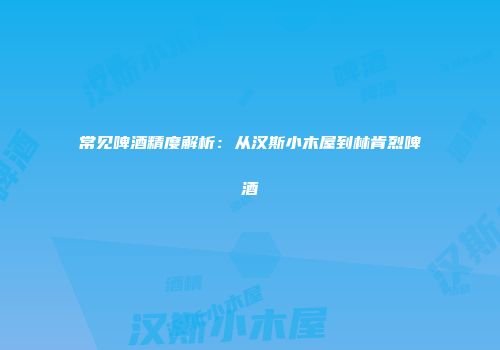 常见啤酒精度解析：从汉斯小木屋到林肯烈啤酒