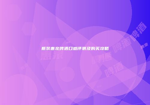 瓶装惠泉啤酒口感评测及购买攻略