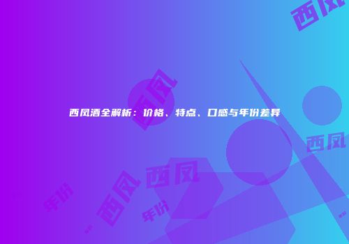 西凤酒全解析：价格、特点、口感与年份差异