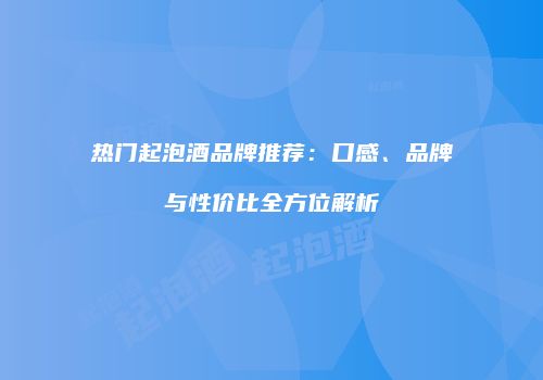 热门起泡酒品牌推荐：口感、品牌与性价比全方位解析