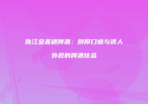 珠江金麦穗啤酒：醇厚口感与诱人外观的啤酒佳品