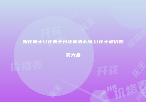 橙花青王红花青王开花有啥不同,红花王酒价格表大全