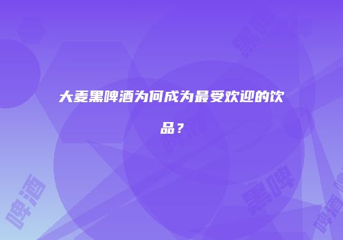 大麦黑啤酒为何成为最受欢迎的饮品？