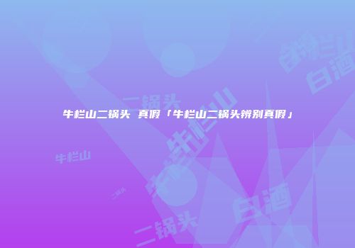 牛栏山二锅头 真假「牛栏山二锅头辨别真假」