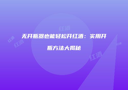 无开瓶器也能轻松开红酒：实用开瓶方法大揭秘