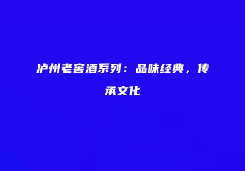泸州老窖酒系列：品味经典，传承文化