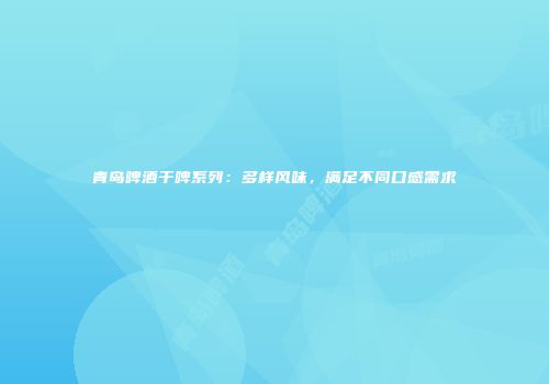 青岛啤酒干啤系列：多样风味，满足不同口感需求