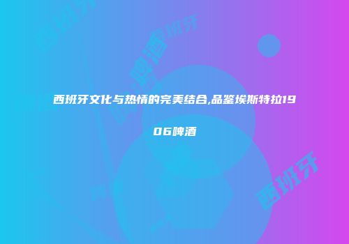 西班牙文化与热情的完美结合,品鉴埃斯特拉1906啤酒
