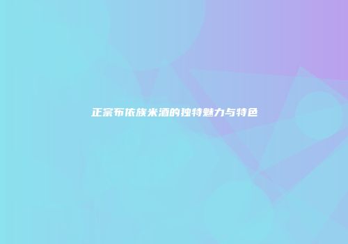 正宗布依族米酒的独特魅力与特色