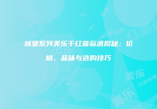 城堡系列美乐干红葡萄酒揭秘：价格、品味与选购技巧