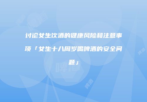 讨论女生饮酒的健康风险和注意事项「女生十八周岁喝啤酒的安全问题」