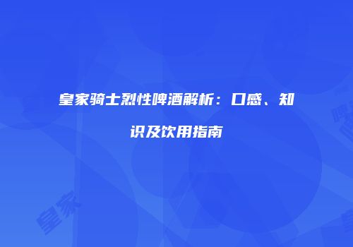 皇家骑士烈性啤酒解析：口感、知识及饮用指南