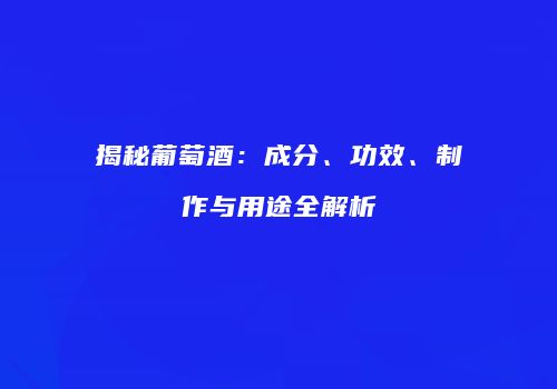 揭秘葡萄酒：成分、功效、制作与用途全解析