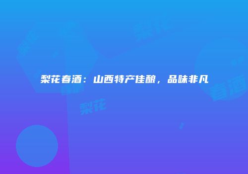 梨花春酒：山西特产佳酿，品味非凡