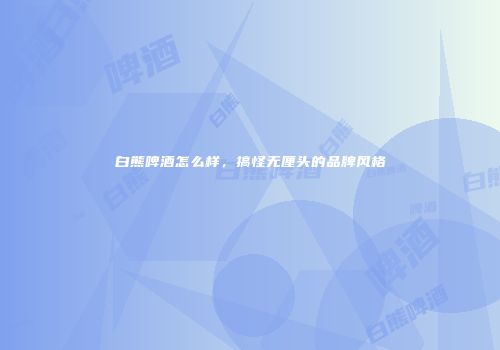 白熊啤酒怎么样，搞怪无厘头的品牌风格