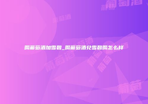 喝葡萄酒加雪碧_喝葡萄酒兑雪碧喝怎么样