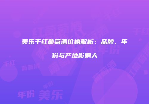 美乐干红葡萄酒价格解析：品牌、年份与产地影响大
