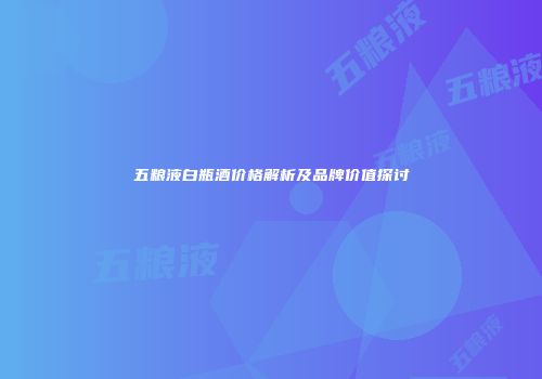 五粮液白瓶酒价格解析及品牌价值探讨