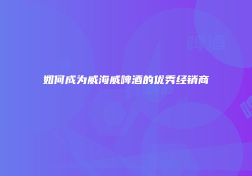 如何成为威海威啤酒的优秀经销商