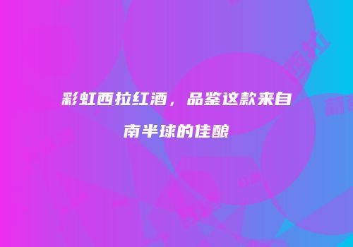 彩虹西拉红酒，品鉴这款来自南半球的佳酿