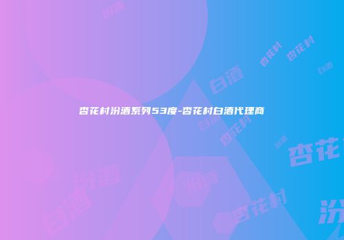 杏花村汾酒系列53度-杏花村白酒代理商