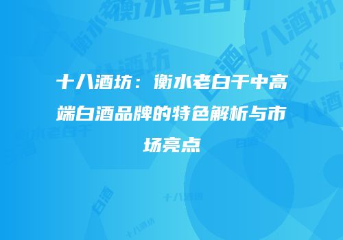 十八酒坊：衡水老白干中高端白酒品牌的特色解析与市场亮点
