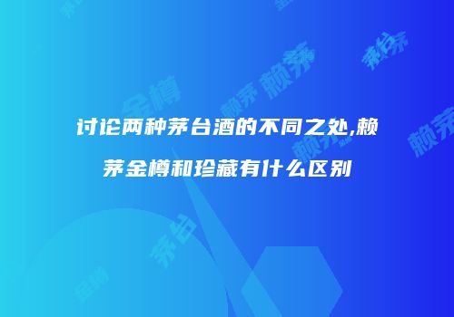讨论两种茅台酒的不同之处,赖茅金樽和珍藏有什么区别