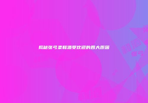 揭秘张弓柔和酒受欢迎的四大原因