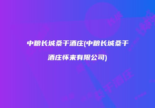 中粮长城桑干酒庄(中粮长城桑干酒庄怀来有限公司)
