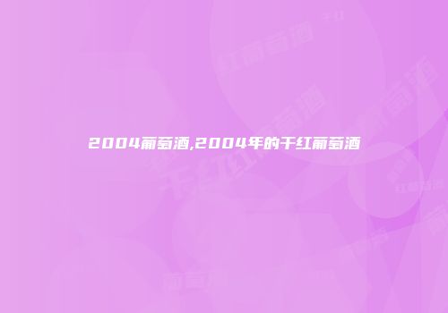 2004葡萄酒,2004年的干红葡萄酒
