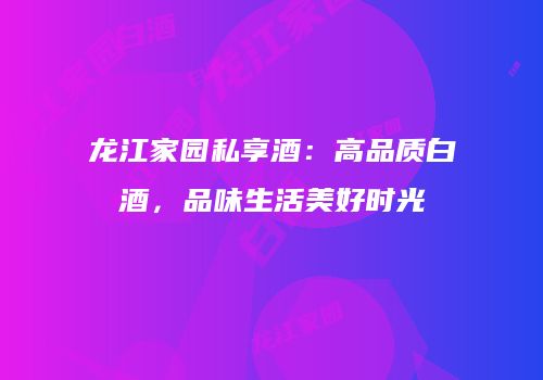 龙江家园私享酒：高品质白酒，品味生活美好时光