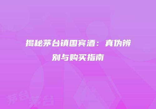 揭秘茅台镇国宾酒：真伪辨别与购买指南