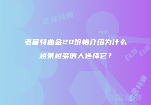 老窖特曲金20价格介绍为什么越来越多的人选择它？