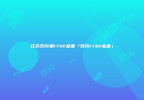江苏双沟酒1732品鉴「双沟1732品鉴」