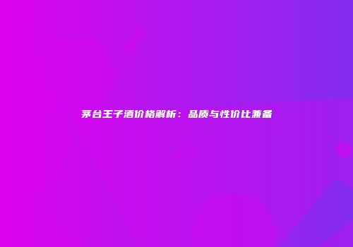 茅台王子酒价格解析：品质与性价比兼备