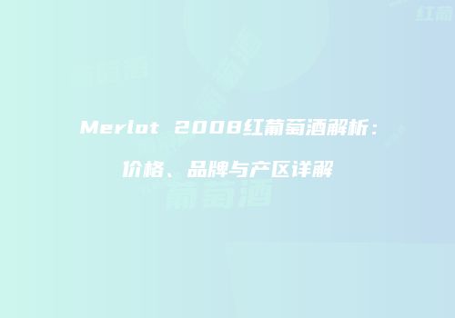 Merlot 2008红葡萄酒解析：价格、品牌与产区详解