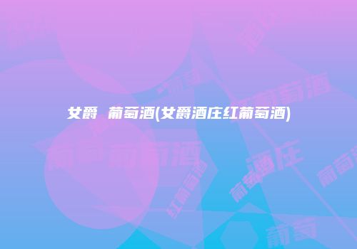 女爵 葡萄酒(女爵酒庄红葡萄酒)