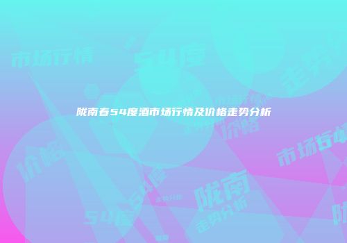 陇南春54度酒市场行情及价格走势分析