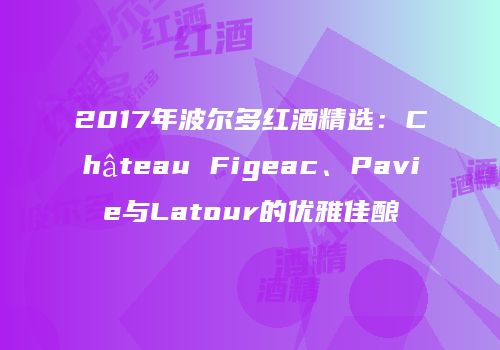 2017年波尔多红酒精选：Château Figeac、Pavie与Latour的优雅佳酿