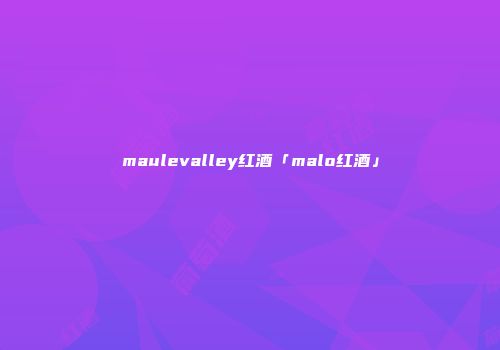 maulevalley红酒「malo红酒」