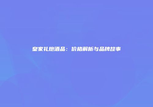 皇家礼炮酒品：价格解析与品牌故事