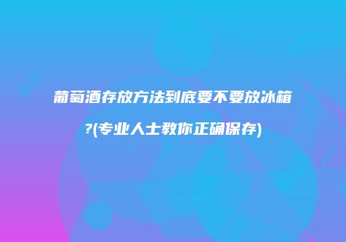 葡萄酒存放方法到底要不要放冰箱?(专业人士教你正确保存)