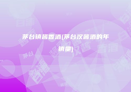 茅台镇酱香酒(茅台汉酱酒的年销量)
