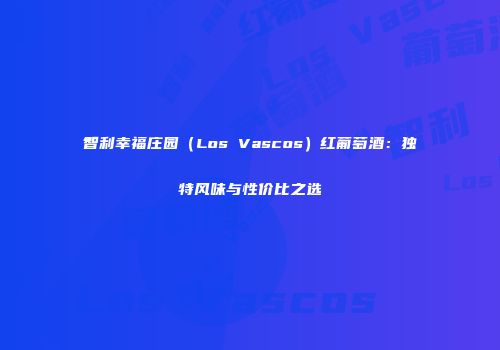 智利幸福庄园（Los Vascos）红葡萄酒：独特风味与性价比之选