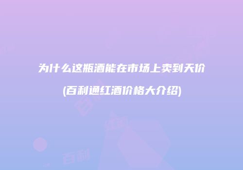 为什么这瓶酒能在市场上卖到天价(百利通红酒价格大介绍)