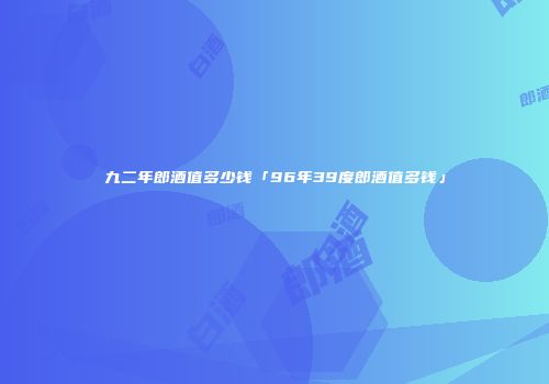 九二年郎酒值多少钱「96年39度郎酒值多钱」