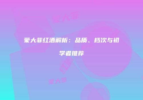 蒙大菲红酒解析：品质、档次与初学者推荐